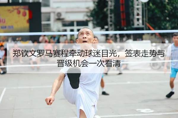 郑钦文罗马赛程牵动球迷目光，签表走势与晋级机会一次看清