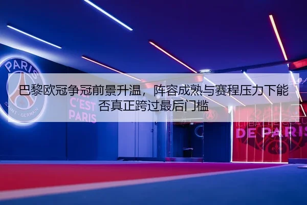 巴黎欧冠争冠前景升温，阵容成熟与赛程压力下能否真正跨过最后门槛