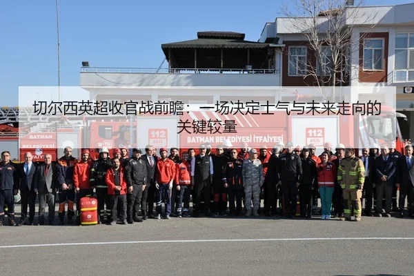 切尔西英超收官战前瞻：一场决定士气与未来走向的关键较量